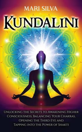 Kundalini: Unlocking the Secrets to Awakening Higher Consciousness Balancing Your Chakras Opening the Third Eye and Tapping into the Power of Shakti