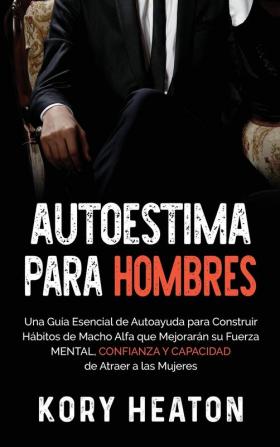 Autoestima para Hombres: Una Guía Esencial de Autoayuda para Construir Hábitos de Macho Alfa que Mejorarán su Fuerza Mental Confianza y Capacidad de Atraer a las Mujeres