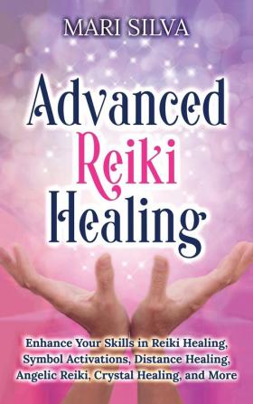 Advanced Reiki Healing: Enhance Your Skills in Reiki Healing Symbol Activations Distance Healing Angelic Reiki Crystal Healing and More