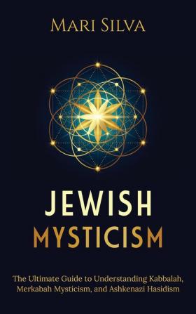 Jewish Mysticism: The Ultimate Guide to Understanding Kabbalah Merkabah Mysticism and Ashkenazi Hasidism