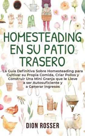 Homesteading en su patio trasero: La guía definitiva sobre homesteading para cultivar su propia comida criar pollos y construir una mini granja que le lleve a ser autosuficiente y a generar ingresos