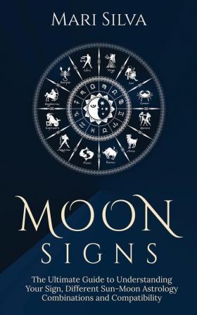 Moon Signs: The Ultimate Guide to Understanding Your Sign Different Sun-Moon Astrology Combinations and Compatibility