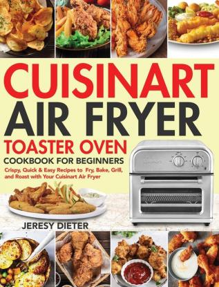 Cuisinart Air Fryer Toaster Oven Cookbook for Beginners: Crispy Quick & Easy Recipes to Fry Bake Grill and Roast with Your Cuisinart Air Fryer