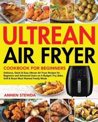 Ultrean Air Fryer Cookbook for Beginners: Delicious Quick & Easy Ultrean Air Fryer Recipes for Beginners and Advanced Users on A Budget - Fry Bake Grill & Roast Most Wanted Family Meals