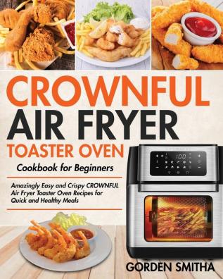 CROWNFUL Air Fryer Toaster Oven Cookbook for Beginners: Amazingly Easy and Crispy CROWNFUL Air Fryer Toaster Oven Recipes for Quick and Healthy Meals