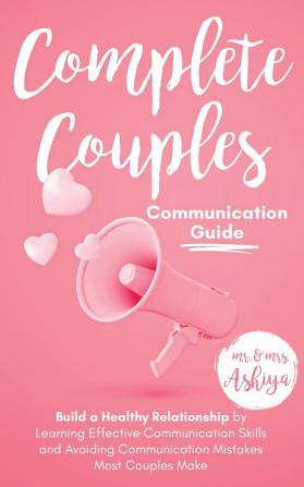 Complete Couples Communication Guide: Build a Healthy Relationship by Learning Effective Communication Skills and Avoiding Communication Mistakes Most Couples Make