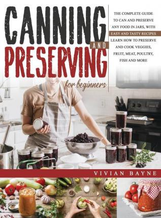 Canning and Preserving for Beginners: The Complete Guide to Can and Preserve any Food in Jars with Easy and Tasty Recipes. Learn how to Preserve and Cook Veggies Fruit Meat Poultry Fish and More