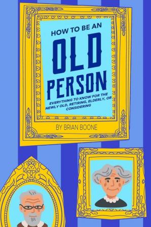 How to Be an Old Person: Everything to Know for the Newly Old Retiring Elderly or Considering