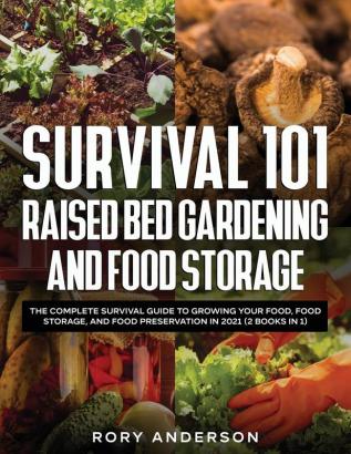 Survival 101 Raised Bed Gardening and Food Storage: The Complete Survival Guide to Growing Your Food Food Storage and Food Preservation in 2021 (2 Books IN 1)