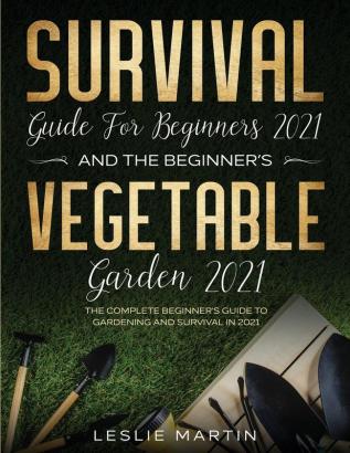 Survival Guide for Beginners 2021 And The Beginner's Vegetable Garden 2021: The Complete Beginner's Guide to Gardening and Survival in 2021 (2 Books In 1)