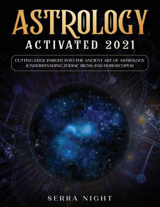 Astrology Activated 2021: Cutting Edge Insight Into the Ancient Art of Astrology (Understanding Zodiac Signs and Horoscopes)