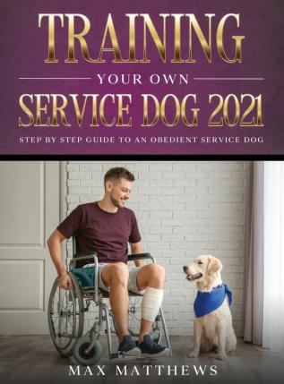 Training Your Own Service Dog 2021: Step by Step Guide to an Obedient Service Dog