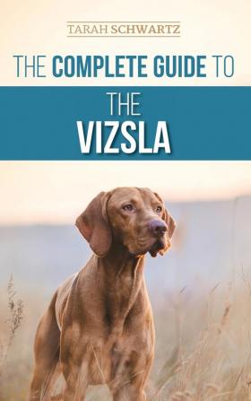 The Complete Guide to the Vizsla: Selecting Feeding Training Exercising Socializing and Loving Your New Vizsla