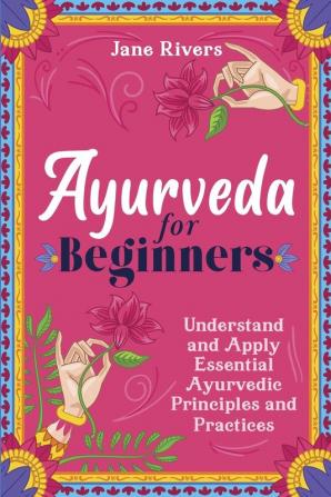 Ayurveda for Beginners: Understand and Apply Essential Ayurvedic Principles and Practices