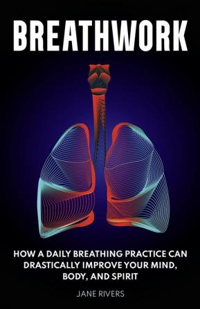 Breathwork: How a Daily Breathing Practice Can Drastically Improve Your Mind Body and Spirit