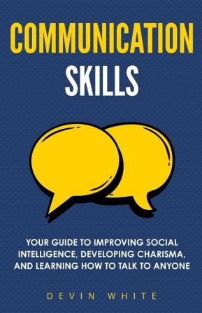 Communication Skills: Your Guide to Improving Social Intelligence Developing Charisma and Learning How to Talk to Anyone