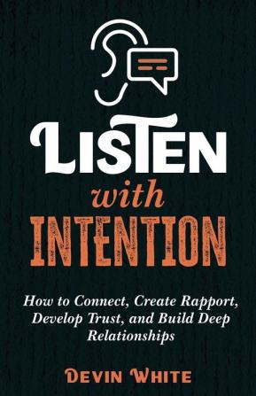 Listen with Intention: How to Connect Create Rapport Develop Trust and Build Deep Relationships