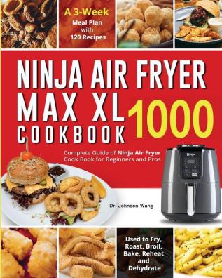 Ninja Air Fryer Max XL Cookbook 1000: Complete Guide of Ninja Air Fryer Cook Book for Beginners and Pros Used to Fry Roast Broil Bake Reheat and Dehydrate A 3-Week Meal Plan with 120 Recipes