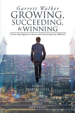 Growing Succeeding and Winning: A Seven-Step Regimen to Success and Overcoming Any Addiction!