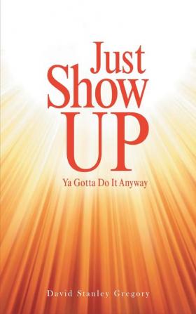 Just Show Up: Ya Gotta Do It Anyway