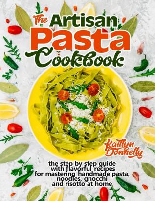 The Artisan Pasta Cookbook: The Step by Step Guide with Flavorful Recipes for Mastering Handmade Pasta Noodles Gnocchi and Risotto at Home