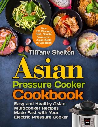 Asian Pressure Cooker Cookbook: Easy and Healthy Asian Multicooker Recipes Made Fast with Your Electric Pressure Cooker. Over 120 Chicken Beef Noodle Vegetarian Meals in One Book