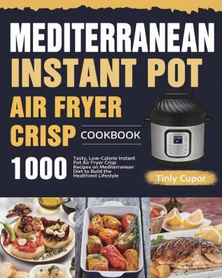 Mediterranean Instant Pot Air Fryer Crisp Cookbook for Beginners: 1000 Tasty Low-Calorie Instant Pot Air Fryer Crisp Recipes on Mediterranean Diet to Build the Healthiest Lifestyle