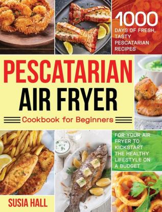 Pescatarian Air Fryer Cookbook for Beginners: 1000 Days of Fresh Tasty Pescatarian Recipes for Your Air Fryer to Kickstart The Healthy Lifestyle on A Budget