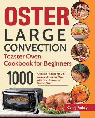 Oster Large Convection Toaster Oven Cookbook for Beginners: 1000-Day Amazing Recipes for Delicious and Healthy Meals with Your Convection Toaster Oven