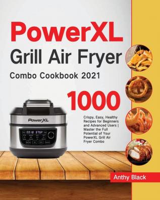 PowerXL Grill Air Fryer Combo Cookbook 2021: 1000 Crispy Easy Healthy Recipes for Beginners and Advanced Users Master the Full Potential of Your PowerXL Grill Air Fryer Combo