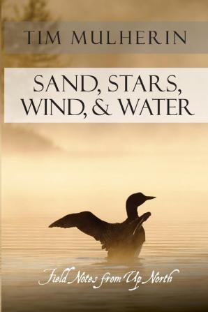 Sand Stars Wind & Water: Field Notes from Up North