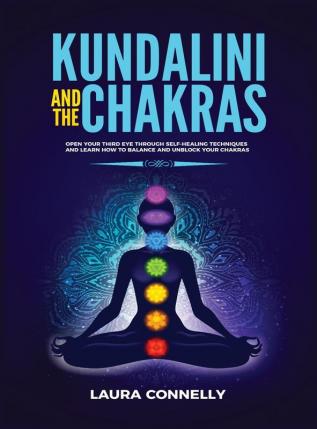 Kundalini and the Chakras: Open Your Third Eye Through Self-Healing Techniques and Learn How to Balance and Unblock Your Chakras