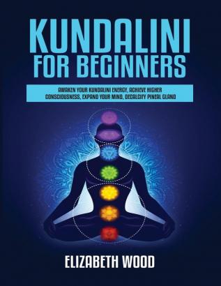 Kundalini for Beginners: Awaken Your Kundalini Energy Achieve Higher Consciousness Expand Your Mind Decalcify Pineal Gland