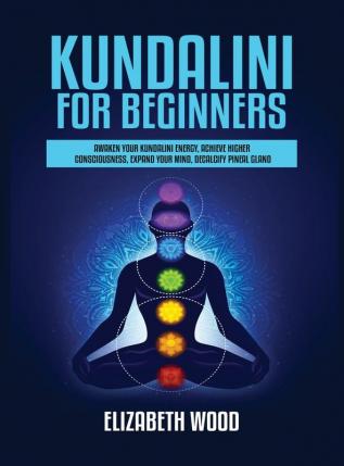 Kundalini for Beginners: Awaken Your Kundalini Energy Achieve Higher Consciousness Expand Your Mind Decalcify Pineal Gland