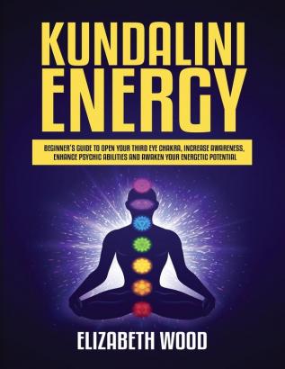 Kundalini Energy: Beginner's Guide to Open Your Third Eye Chakra Increase Awareness Enhance Psychic Abilities and Awaken Your Energetic Potential