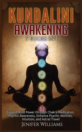 Kundalini Awakening: 5 Books in 1: Expand Mind Power through Chakra Meditation Psychic Awareness Enhance Psychic Abilities Intuition and Astral Travel