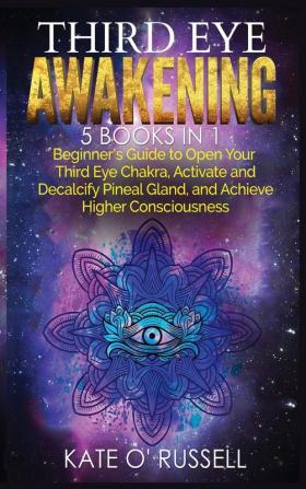 Third Eye Awakening: 5 in 1 Bundle: Beginner's Guide to Open Your Third Eye Chakra Activate and Decalcify Pineal Gland and Achieve Higher Consciousness