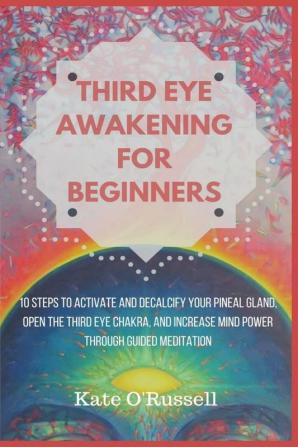 Third Eye Awakening for Beginners: 10 Steps to Activate and Decalcify Your Pineal Gland Open the Third Eye Chakra and Increase Mind Power Through Guided Meditation