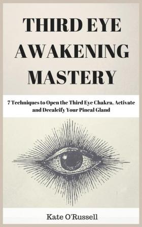 Third Eye Awakening Mastery: 7 Techniques to Open the Third Eye Chakra Activate and Decalcify Your Pineal Gland