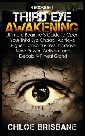 Third Eye Awakening: 4 in 1 Bundle: Ultimate Beginner's Guide to Open Your Third Eye Chakra Achieve Higher Consciousness Increase Mind Power Activate and Decalcify Pineal Gland