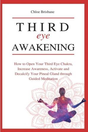 Third Eye Awakening: How to Open Your Third Eye Chakra Increase Awareness and Activate and Decalcify Your Pineal Gland through Guided Meditation