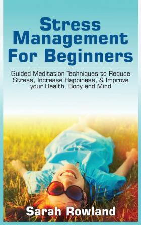 Stress Management for Beginners: Guided Meditation Techniques to Reduce Stress Increase Happiness & Improve your Health Body and Mind