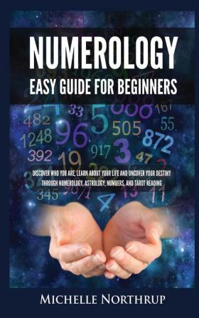 Numerology Easy Guide for Beginners: Discover Who You Are Learn about Your Life and Uncover Your Destiny through Numerology Astrology Numbers and Tarot Reading