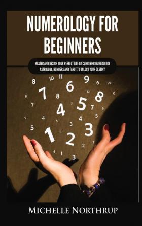 Numerology for Beginners: Master and Design Your Perfect Life by Combining Numerology Astrology Numbers and Tarot to Unlock Your Destiny