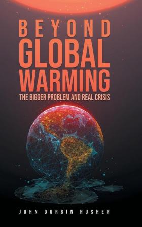 Beyond Global Warming: The Bigger Problem and Real Crisis