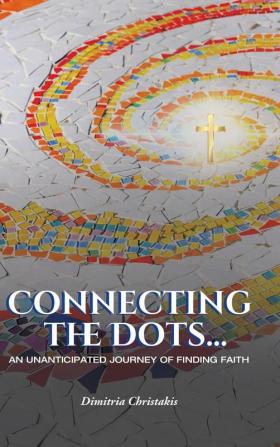 Connecting the Dots...: An Unanticipated Journey of Finding Faith