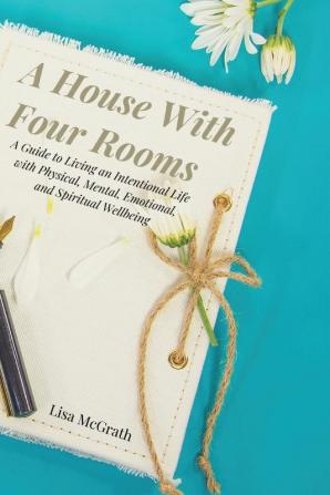 A House With Four Rooms: A Guide to Living an Intentional Life with Physical Mental Emotional and Spiritual Wellbeing