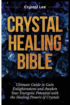 Crystal Healing Bible: Ultimate Guide to Gain Enlightenment and Awaken Your Energetic Potential with the Healing Powers of Crystals