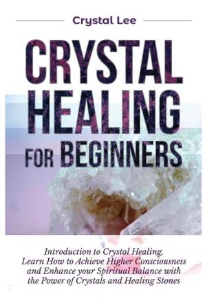 Crystal Healing for Beginners: Introduction to Crystal Healing Learn how to Achieve Higher Consciousness and Enhance your Spiritual Balance with the Power of Crystals and Healing Stones