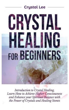 Crystal Healing for Beginners: Introduction to Crystal Healing Learn how to Achieve Higher Consciousness and Enhance your Spiritual Balance with the Power of Crystals and Healing Stones